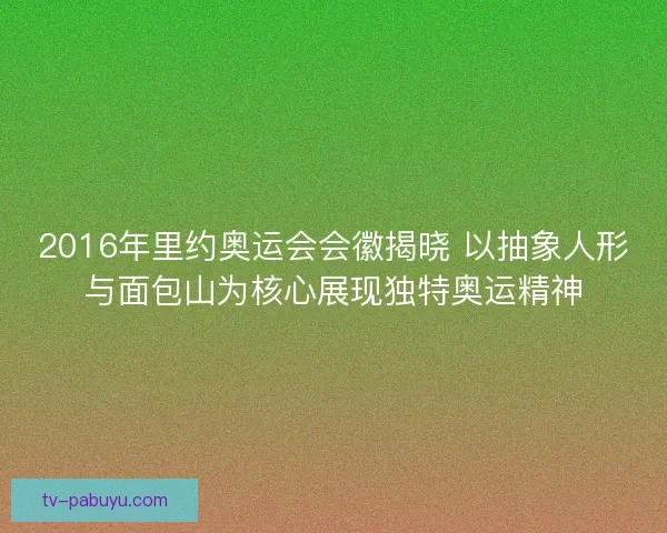 2016年里约奥运会会徽揭晓 以抽象人形与面包山为核心展现独特奥运精神