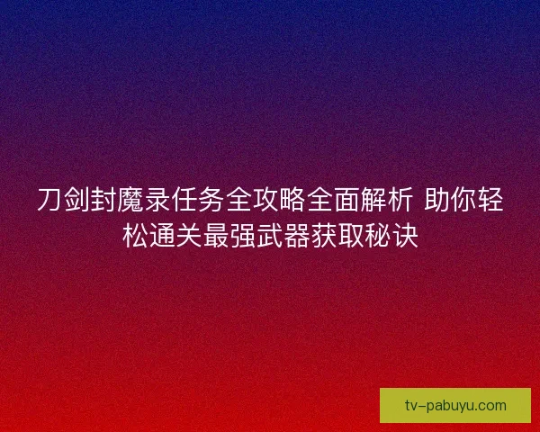 刀剑封魔录任务全攻略全面解析 助你轻松通关最强武器获取秘诀