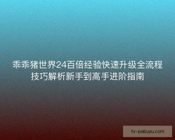 乖乖猪世界24百倍经验快速升级全流程技巧解析新手到高手进阶指南
